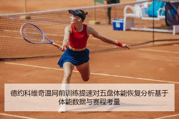 德约科维奇温网前训练提速对五盘体能恢复分析基于体能数据与赛程考量