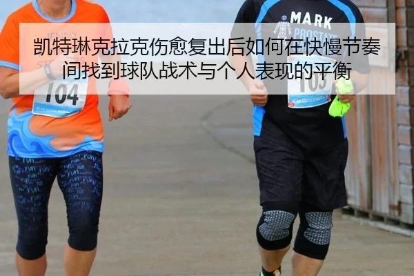 凯特琳克拉克伤愈复出后如何在快慢节奏间找到球队战术与个人表现的平衡
