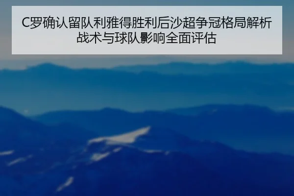C罗确认留队利雅得胜利后沙超争冠格局解析战术与球队影响全面评估