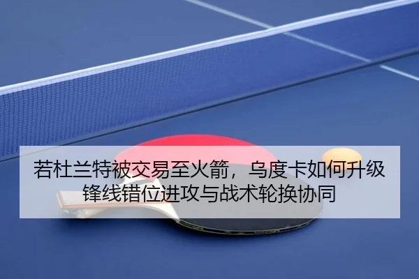 若杜兰特被交易至火箭，乌度卡如何升级锋线错位进攻与战术轮换协同