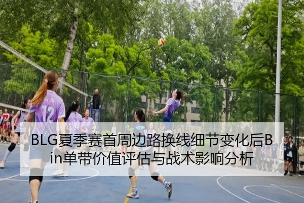 BLG夏季赛首周边路换线细节变化后Bin单带价值评估与战术影响分析