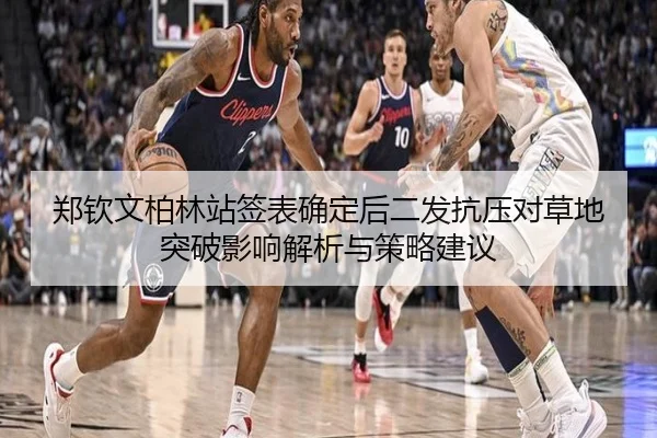 郑钦文柏林站签表确定后二发抗压对草地突破影响解析与策略建议
