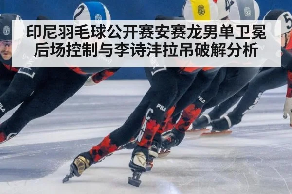 印尼羽毛球公开赛安赛龙男单卫冕后场控制与李诗沣拉吊破解分析