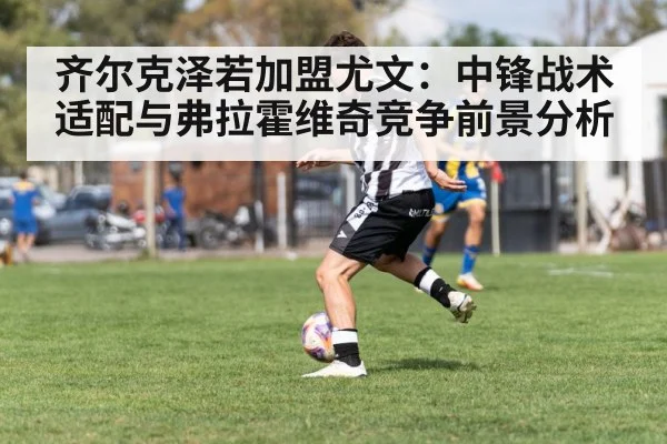 齐尔克泽若加盟尤文：中锋战术适配与弗拉霍维奇竞争前景分析