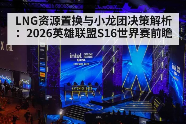 LNG资源置换与小龙团决策解析:2026英雄联盟S16世界赛前瞻