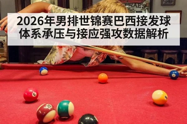 2026年男排世锦赛巴西接发球体系承压与接应强攻数据解析