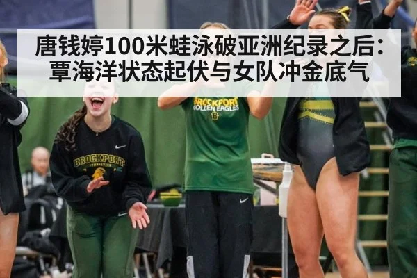 唐钱婷100米蛙泳破亚洲纪录之后：覃海洋状态起伏与女队冲金底气